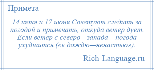 
    14 июня и 17 июня Советуют следить за погодой и примечать, откуда ветер дует. Если ветер с северо—запада – погода ухудшится («к дождю—ненастью»).