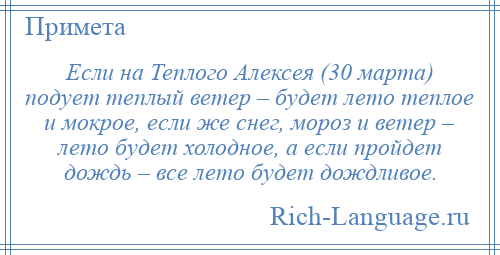 
    Если на Теплого Алексея (30 марта) подует теплый ветер – будет лето теплое и мокрое, если же снег, мороз и ветер – лето будет холодное, а если пройдет дождь – все лето будет дождливое.