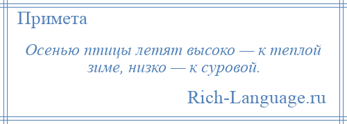 
    Осенью птицы летят высоко — к теплой зиме, низко — к суровой.