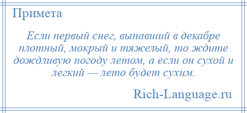 
    Если первый снег, выпавший в декабре плотный, мокрый и тяжелый, то ждите дождливую погоду летом, а если он сухой и легкий — лето будет сухим.