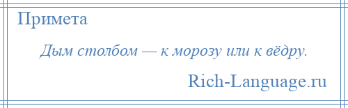 
    Дым столбом — к морозу или к вёдру.