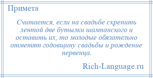 
    Считается, если на свадьбе скрепить лентой две бутылки шампанского и оставить их, то молодые обязательно отметят годовщину свадьбы и рождение первенца.