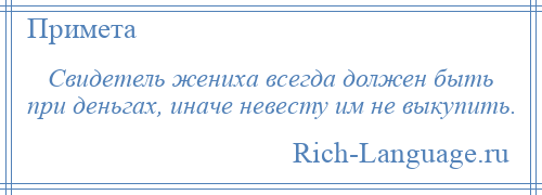 
    Свидетель жениха всегда должен быть при деньгах, иначе невесту им не выкупить.