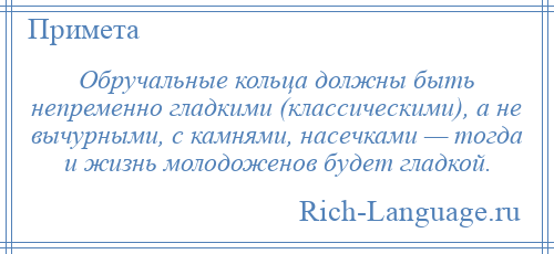 
    Обручальные кольца должны быть непременно гладкими (классическими), а не вычурными, с камнями, насечками — тогда и жизнь молодоженов будет гладкой.