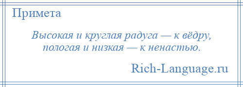 
    Высокая и круглая радуга — к вёдру, пологая и низкая — к ненастью.