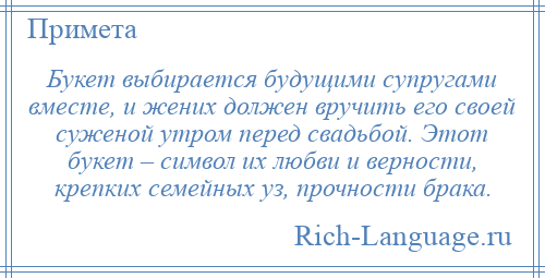 
    Букет выбирается будущими супругами вместе, и жених должен вручить его своей суженой утром перед свадьбой. Этот букет – символ их любви и верности, крепких семейных уз, прочности брака.