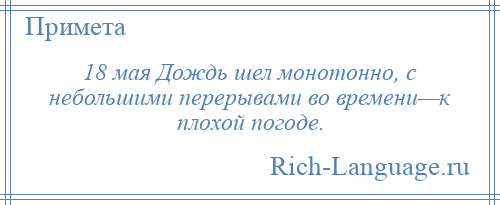 
    18 мая Дождь шел монотонно, с небольшими перерывами во времени—к плохой погоде.