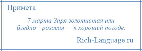 
    7 марта Заря золотистая или бледно—розовая — к хорошей погоде.