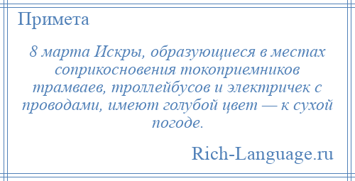 
    8 марта Искры, образующиеся в местах соприкосновения токоприемников трамваев, троллейбусов и электричек с проводами, имеют голубой цвет — к сухой погоде.