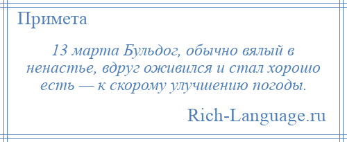 
    13 марта Бульдог, обычно вялый в ненастье, вдруг оживился и стал хорошо есть — к скорому улучшению погоды.