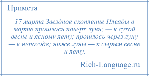 
    17 марта Звездное скопление Плеяды в марте прошлось поверх лунь; — к сухой весне и ясному лету; прошлось через луну — к непогоде; ниже луны — к сырым весне и лету.