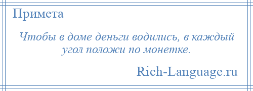 
    Чтобы в доме деньги водились, в каждый угол положи по монетке.