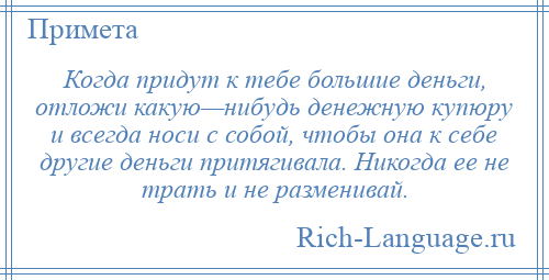 
    Когда придут к тебе большие деньги, отложи какую—нибудь денежную купюру и всегда носи с собой, чтобы она к себе другие деньги притягивала. Никогда ее не трать и не разменивай.