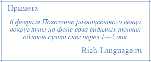 
    6 февраля Появление разноцветного венца вокруг луны на фоне едва видимых тонких облаков сулит снег через 1—2 дня.