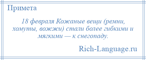 
    18 февраля Кожаные вещи (ремни, хомуты, вожжи) стали более гибкими и мягкими — к снегопаду.