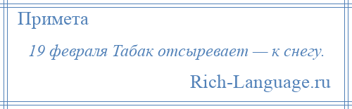 
    19 февраля Табак отсыревает — к снегу.