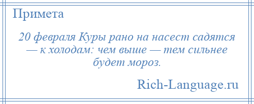
    20 февраля Куры рано на насест садятся — к холодам: чем выше — тем сильнее будет мороз.
