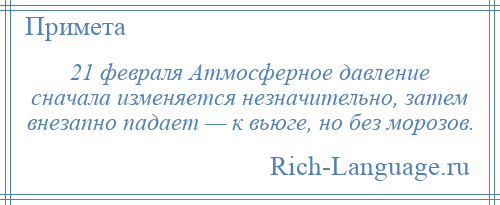 
    21 февраля Атмосферное давление сначала изменяется незначительно, затем внезапно падает — к вьюге, но без морозов.