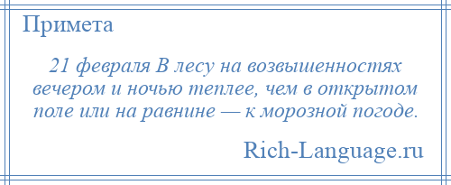 
    21 февраля В лесу на возвышенностях вечером и ночью теплее, чем в открытом поле или на равнине — к морозной погоде.