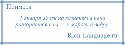 
    1 января Уголь на загнетке в печи разгорается сам — к морозу и вёдру.
