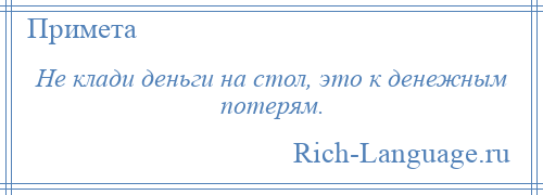 
    Не клади деньги на стол, это к денежным потерям.