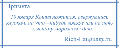 
    10 января Кошка ложится, свернувшись клубком, на что—нибудь мягкое или на печь — к ясному морозному дню.