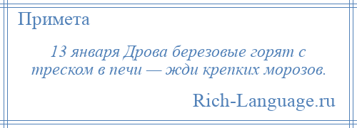 
    13 января Дрова березовые горят с треском в печи — жди крепких морозов.