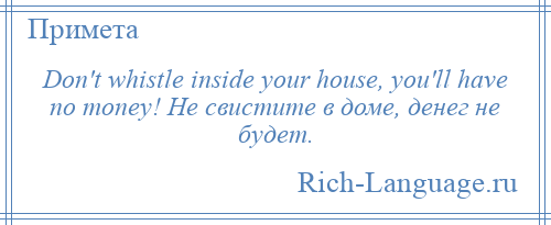 
    Don't whistle inside your house, you'll have no money! Не свистите в доме, денег не будет.