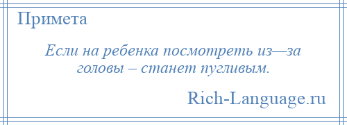 
    Если на ребенка посмотреть из—за головы – станет пугливым.