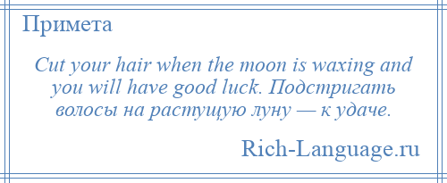 
    Cut your hair when the moon is waxing and you will have good luck. Подстригать волосы на растущую луну — к удаче.