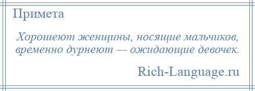 
    Хорошеют женщины, носящие мальчиков, временно дурнеют — ожидающие девочек.