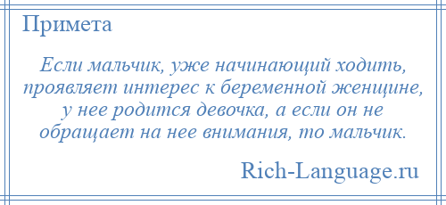 
    Если мальчик, уже начинающий ходить, проявляет интерес к беременной женщине, у нее родится девочка, а если он не обращает на нее внимания, то мальчик.