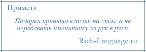 
    Подарки принято класть на стол, а не передавать имениннику из рук в руки.