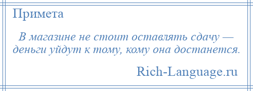 
    В магазине не стоит оставлять сдачу — деньги уйдут к тому, кому она достанется.
