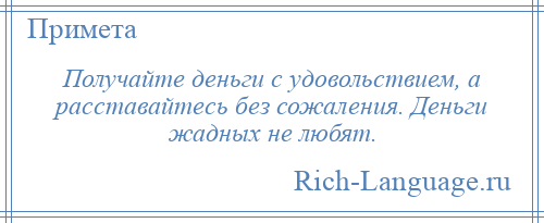 
    Получайте деньги с удовольствием, а расставайтесь без сожаления. Деньги жадных не любят.