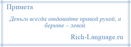 
    Деньги всегда отдавайте правой рукой, а берите – левой.