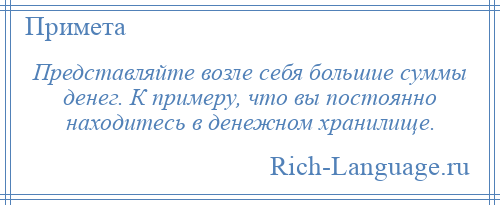 
    Представляйте возле себя большие суммы денег. К примеру, что вы постоянно находитесь в денежном хранилище.