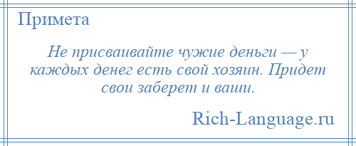 
    Не присваивайте чужие деньги — у каждых денег есть свой хозяин. Придет свои заберет и ваши.