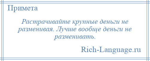 
    Растрачивайте крупные деньги не разменивая. Лучше вообще деньги не разменивать.