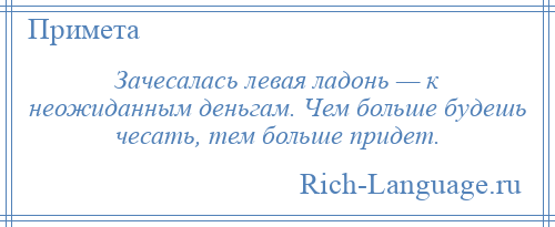 
    Зачесалась левая ладонь — к неожиданным деньгам. Чем больше будешь чесать, тем больше придет.