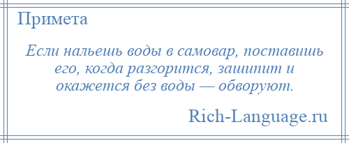 
    Если нальешь воды в самовар, поставишь его, когда разгорится, зашипит и окажется без воды — обворуют.
