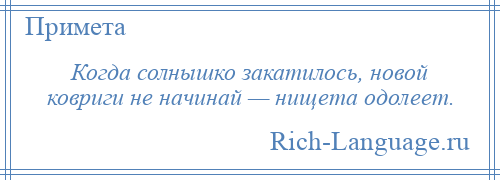 
    Когда солнышко закатилось, новой ковриги не начинай — нищета одолеет.