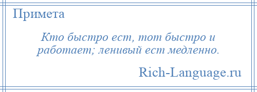 
    Кто быстро ест, тот быстро и работает; ленивый ест медленно.