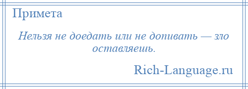 
    Нельзя не доедать или не допивать — зло оставляешь.