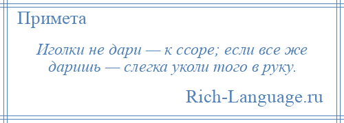 
    Иголки не дари — к ссоре; если все же даришь — слегка уколи того в руку.