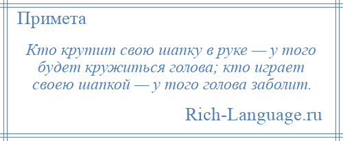 
    Кто крутит свою шапку в руке — у того будет кружиться голова; кто играет своею шапкой — у того голова заболит.