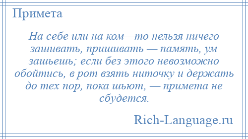 
    На себе или на ком—то нельзя ничего зашивать, пришивать — память, ум зашьешь; если без этого невозможно обойтись, в рот взять ниточку и держать до тех пор, пока шьют, — примета не сбудется.