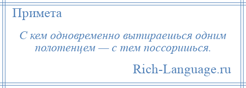 
    С кем одновременно вытираешься одним полотенцем — с тем поссоришься.