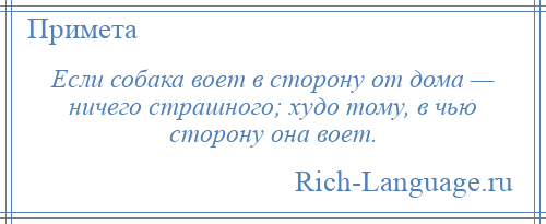 
    Если собака воет в сторону от дома — ничего страшного; худо тому, в чью сторону она воет.