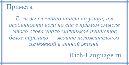 
    Если вы случайно нашли на улице, и в особенности если на вас в прямом смысле этого слова упало маленькое пушистое белое пёрышко — ждите положительных изменений в личной жизни.